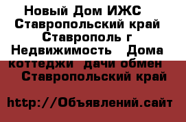 Новый Дом ИЖС  - Ставропольский край, Ставрополь г. Недвижимость » Дома, коттеджи, дачи обмен   . Ставропольский край